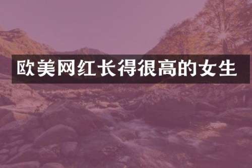 欧美网红长得很高的女生