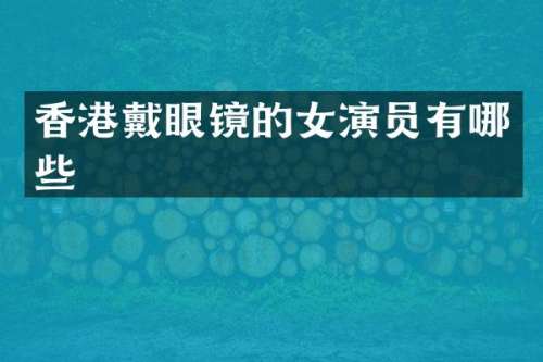 香港戴眼镜的女演员有哪些