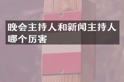 晚会主持人和新闻主持人哪个厉害