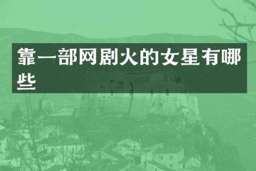 靠一部网剧火的女星有哪些
