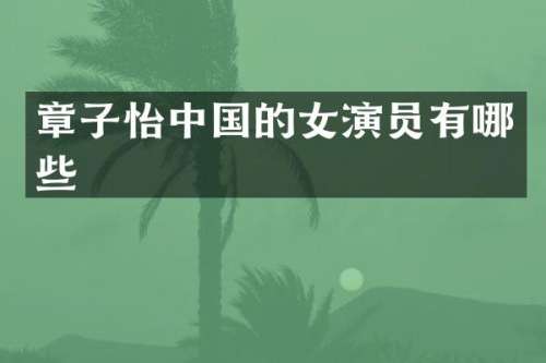 章子怡中国的女演员有哪些