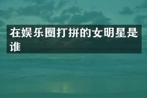 在娱乐圈打拼的女明星是谁