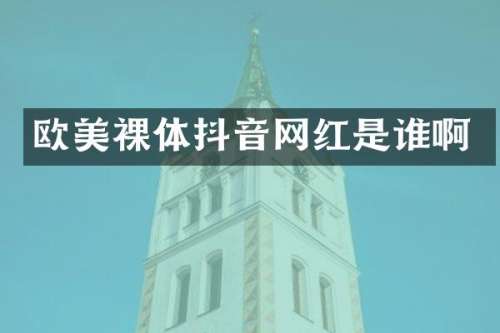 欧美裸体抖音网红是谁啊