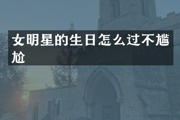 女明星的生日怎么过不尴尬