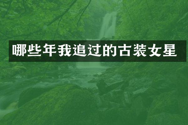 哪些年我追过的古装女星