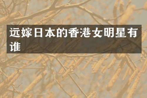 远嫁日本的香港女明星有谁