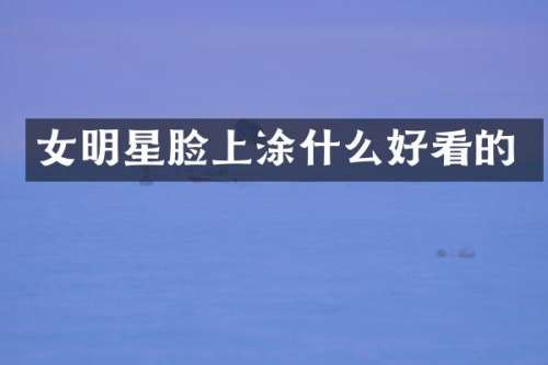 女明星脸上涂什么好看的