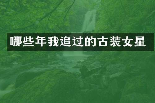 哪些年我追过的古装女星