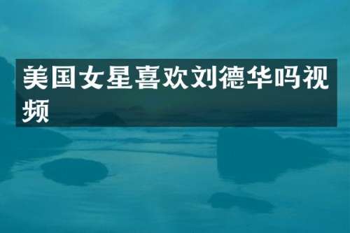 美国女星喜欢刘德华吗视频