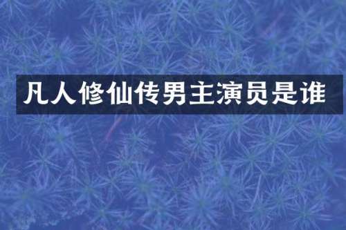 凡人修仙传男主演员是谁