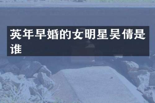英年早婚的女明星吴倩是谁