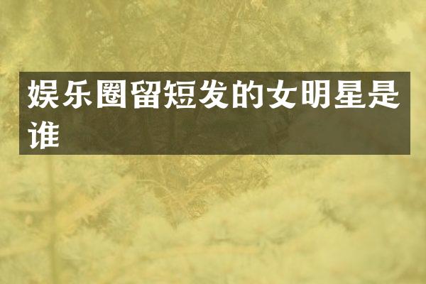 娱乐圈留短发的女明星是谁