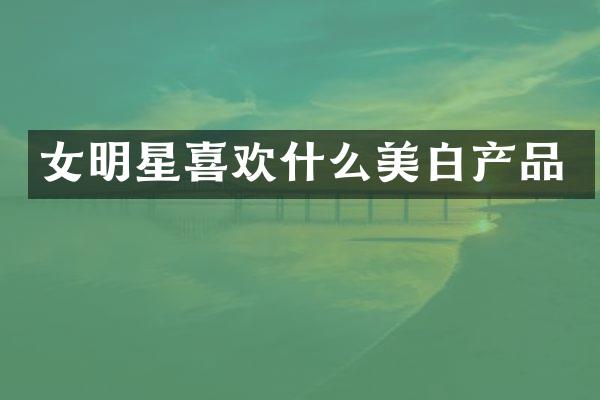 女明星喜欢什么美白产品