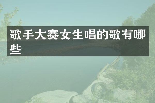 歌手大赛女生唱的歌有哪些