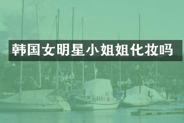 韩国女明星姐化妆吗
