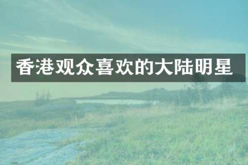 香港观众喜欢的大陆明星