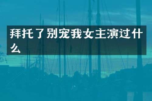 拜托了别宠我女主演过什么