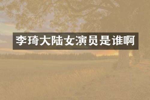 李琦大陆女演员是谁啊