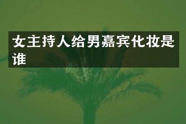 女主持人给男嘉宾化妆是谁