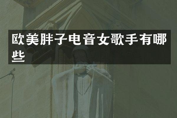 欧美胖子电音女歌手有哪些