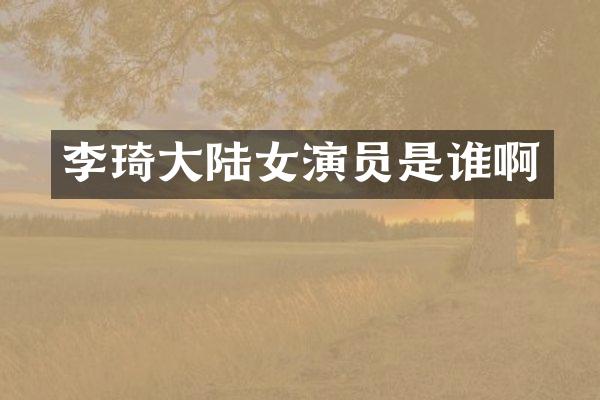 李琦大陆女演员是谁啊