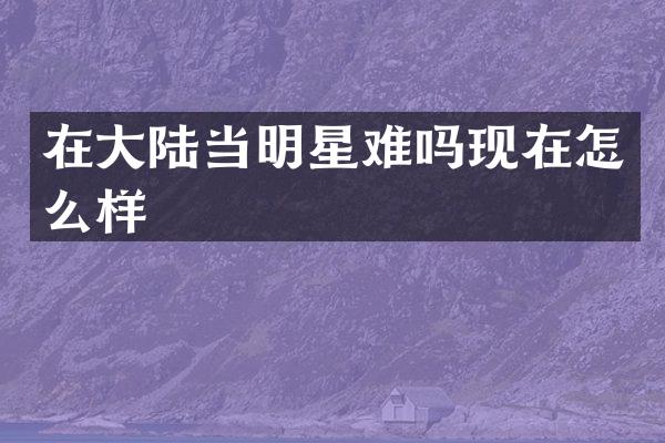 在大陆当明星难吗现在怎么样