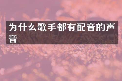 为什么歌手都有配音的声音