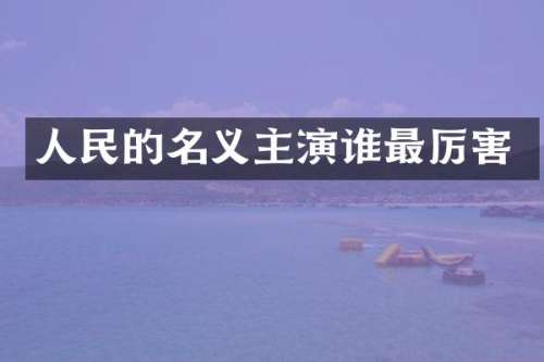 人民的名义主演谁最厉害