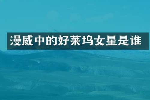 漫威中的好莱坞女星是谁