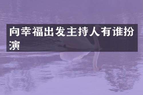 向幸福出发主持人有谁扮演