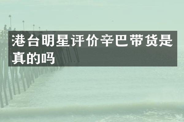 港台明星评价辛巴带货是真的吗