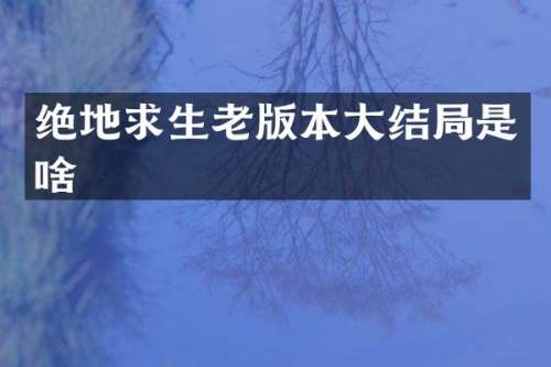 绝地求生老版本大结局是啥