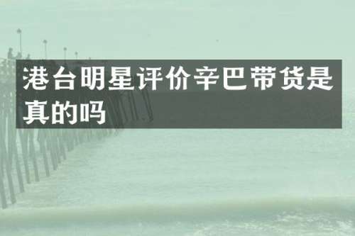 港台明星评价辛巴带货是真的吗