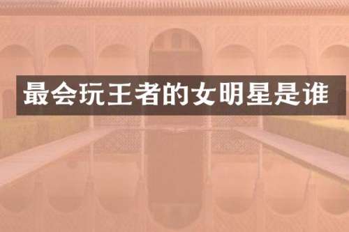 最会玩王者的女明星是谁