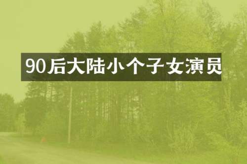 90后大陆小个子女演员