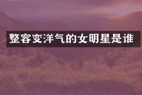 整容变洋气的女明星是谁