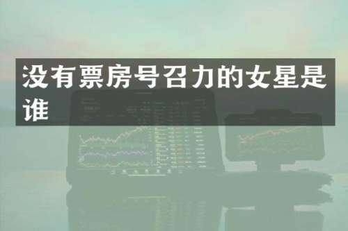 没有票房号召力的女星是谁