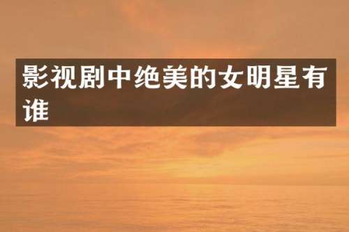 影视剧中绝美的女明星有谁