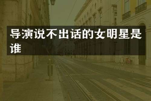 导演说不出话的女明星是谁