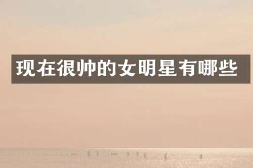 现在很帅的女明星有哪些