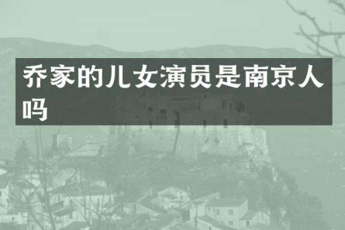 乔家的儿女演员是南京人吗