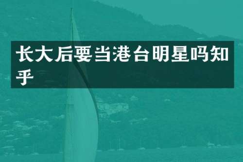 长大后要当港台明星吗知乎