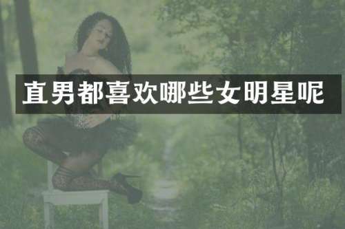 直男都喜欢哪些女明星呢