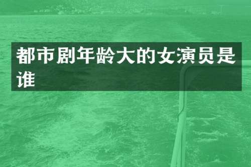 都市剧年龄大的女演员是谁