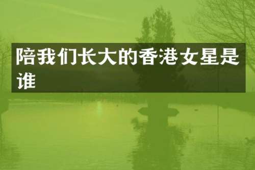 陪我们长大的香港女星是谁