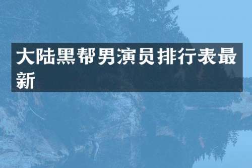 大陆黑帮男演员排行表最新