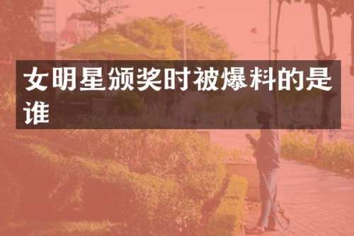 女明星颁奖时被爆料的是谁