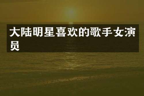 大陆明星喜欢的歌手女演员