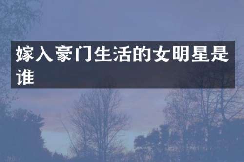 嫁入豪门生活的女明星是谁