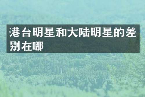 港台明星和大陆明星的差别在哪